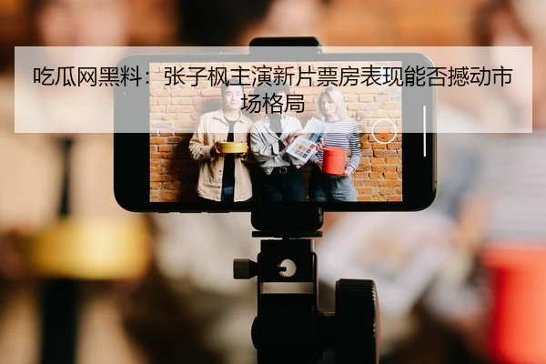 吃瓜网黑料：张子枫主演新片票房表现能否撼动市场格局